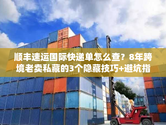 顺丰速运国际快递单怎么查？8年跨境老卖私藏的3个隐藏技巧+避坑指南