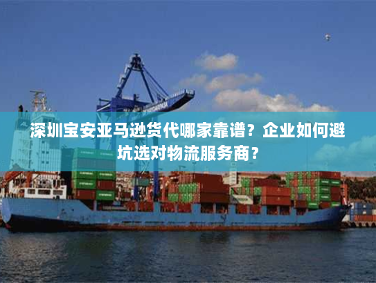 深圳宝安亚马逊货代哪家靠谱?企业如何避坑选对物流服务商? 深圳宝安亚马逊货代哪家靠谱?企业如何避坑选对物流服务商?