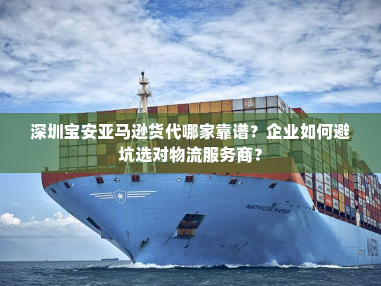 深圳宝安亚马逊货代哪家靠谱?企业如何避坑选对物流服务商? 深圳宝安亚马逊货代哪家靠谱?企业如何避坑选对物流服务商?