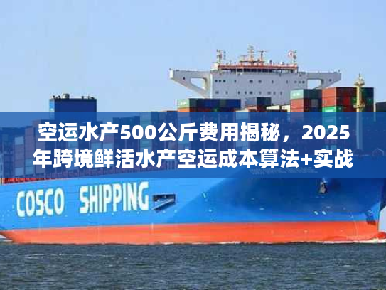 空运水产500公斤费用揭秘，2025年跨境鲜活水产空运成本算法+实战案例拆解