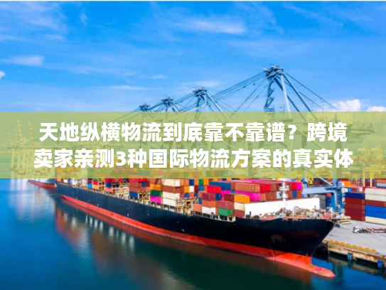 天地纵横物流到底靠不靠谱？跨境卖家亲测3种国际物流方案的真实体验