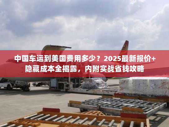 中国车运到美国费用多少？2025最新报价+隐藏成本全揭露，内附实战省钱攻略