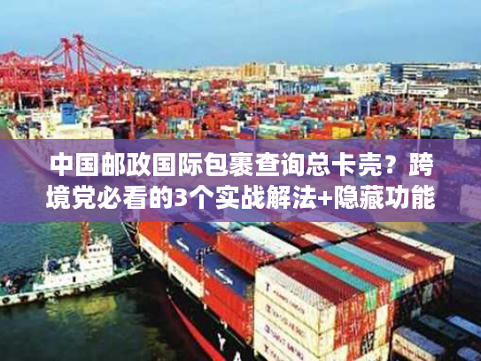 中国邮政国际包裹查询总卡壳?跨境党必看的3个实战解法+隐藏功能 中国邮政国际包裹查询总卡壳?跨境党必看的3个实战解法+隐藏功能