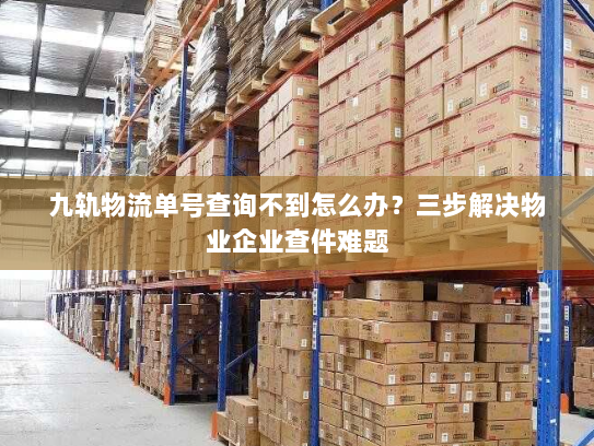 九轨物流单号查询不到怎么办？三步解决物业企业查件难题