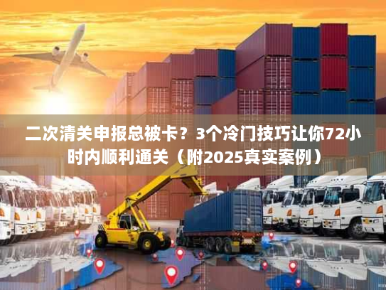 二次清关申报总被卡？3个冷门技巧让你72小时内顺利通关（附2025真实案例）
