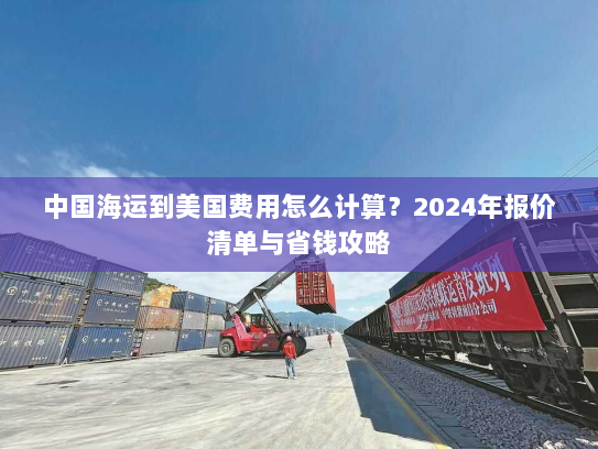 中国海运到美国费用怎么计算?2024年报价清单与省钱攻略 中国海运到美国费用怎么计算?2024年报价清单与省钱攻略