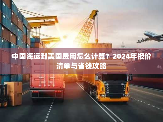 中国海运到美国费用怎么计算?2024年报价清单与省钱攻略 中国海运到美国费用怎么计算?2024年报价清单与省钱攻略
