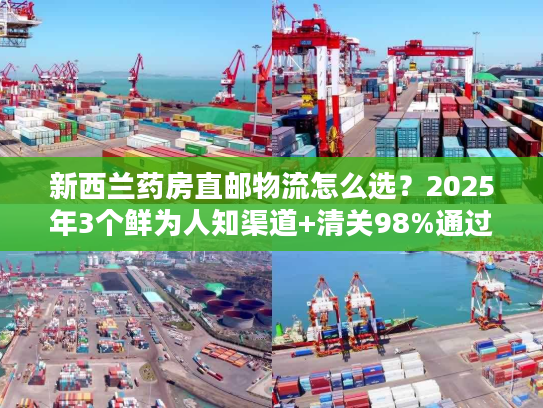 新西兰药房直邮物流怎么选？2025年3个鲜为人知渠道+清关98%通过秘诀
