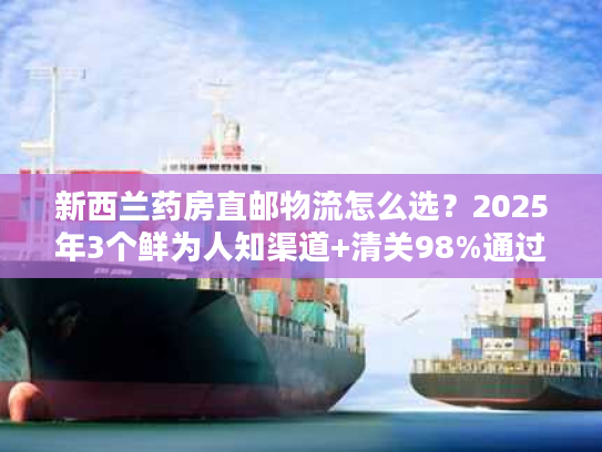 新西兰药房直邮物流怎么选？2025年3个鲜为人知渠道+清关98%通过秘诀