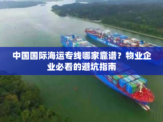 中国国际海运专线哪家靠谱？物业企业必看的避坑指南