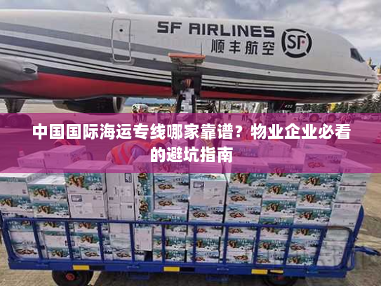 中国国际海运专线哪家靠谱？物业企业必看的避坑指南