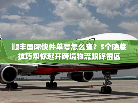 顺丰国际快件单号怎么查？5个隐藏技巧帮你避开跨境物流跟踪雷区