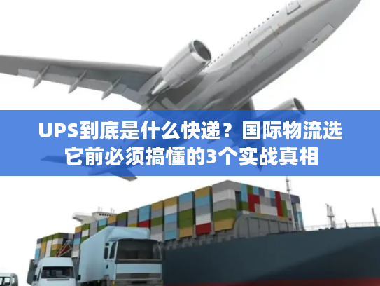 UPS到底是什么快递？国际物流选它前必须搞懂的3个实战真相