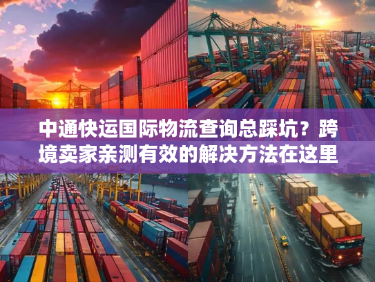 中通快运国际物流查询总踩坑？跨境卖家亲测有效的解决方法在这里