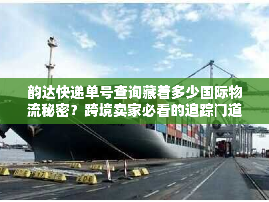 韵达快递单号查询藏着多少国际物流秘密？跨境卖家必看的追踪门道