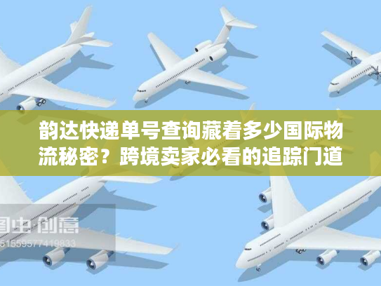 韵达快递单号查询藏着多少国际物流秘密？跨境卖家必看的追踪门道