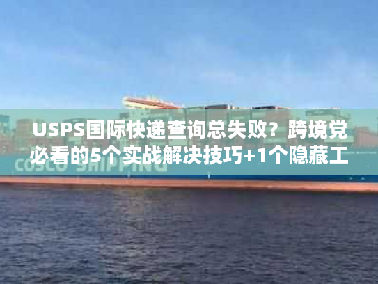 USPS国际快递查询总失败?跨境党必看的5个实战解决技巧+1个隐藏工具 USPS国际快递查询总失败?跨境党必看的5个实战解决技巧+1个隐藏工具