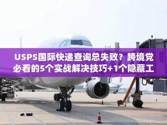 USPS国际快递查询总失败?跨境党必看的5个实战解决技巧+1个隐藏工具 USPS国际快递查询总失败?跨境党必看的5个实战解决技巧+1个隐藏工具