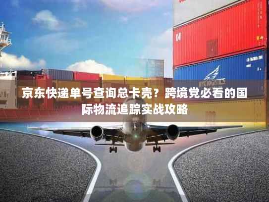 京东快递单号查询总卡壳?跨境党必看的国际物流追踪实战攻略 京东快递单号查询总卡壳?跨境党必看的国际物流追踪实战攻略