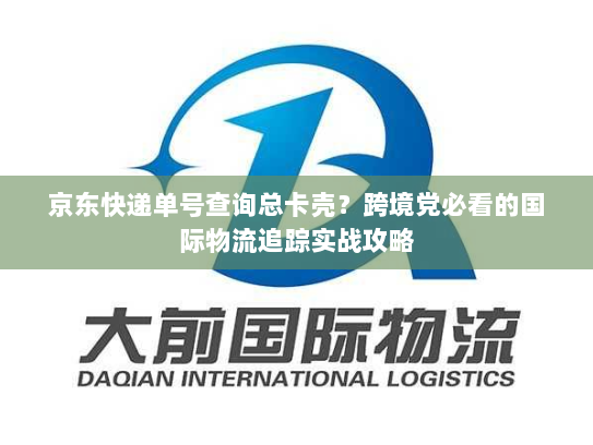 京东快递单号查询总卡壳？跨境党必看的国际物流追踪实战攻略