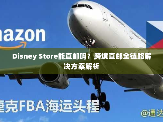 Disney Store能直邮吗?跨境直邮全链路解决方案解析 Disney Store能直邮吗?跨境直邮全链路解决方案解析