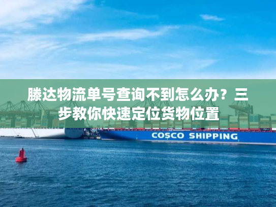 滕达物流单号查询不到怎么办？三步教你快速定位货物位置