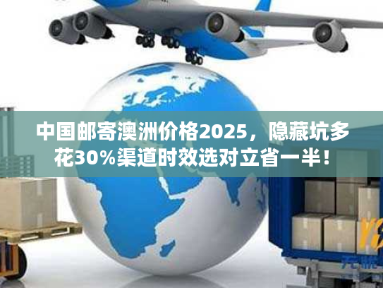 中国邮寄澳洲价格2025，隐藏坑多花30%渠道时效选对立省一半！