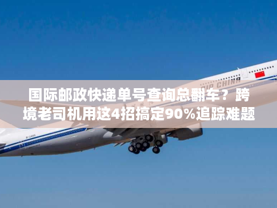 国际邮政快递单号查询总翻车？跨境老司机用这4招搞定90%追踪难题