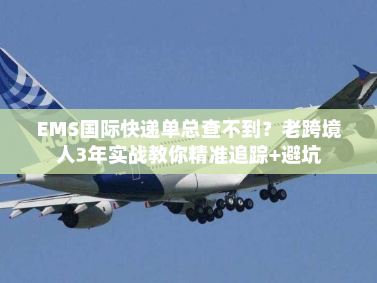 EMS国际快递单总查不到？老跨境人3年实战教你精准追踪+避坑