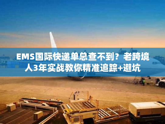 EMS国际快递单总查不到？老跨境人3年实战教你精准追踪+避坑