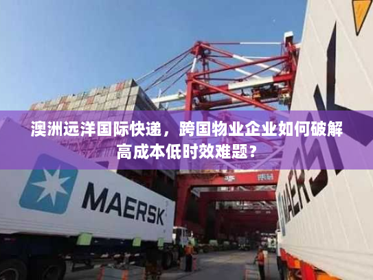 澳洲远洋国际快递，跨国物业企业如何破解高成本低时效难题？