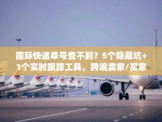 国际快递单号查不到?5个隐藏坑+1个实时跟踪工具,跨境卖家/买家必看 国际快递单号查不到?5个隐藏坑+1个实时跟踪工具,跨境卖家/买家必看
