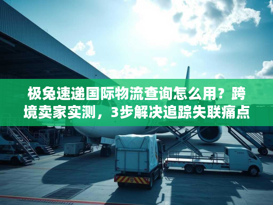 极兔速递国际物流查询怎么用？跨境卖家实测，3步解决追踪失联痛点