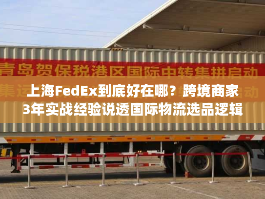 上海FedEx到底好在哪？跨境商家3年实战经验说透国际物流选品逻辑