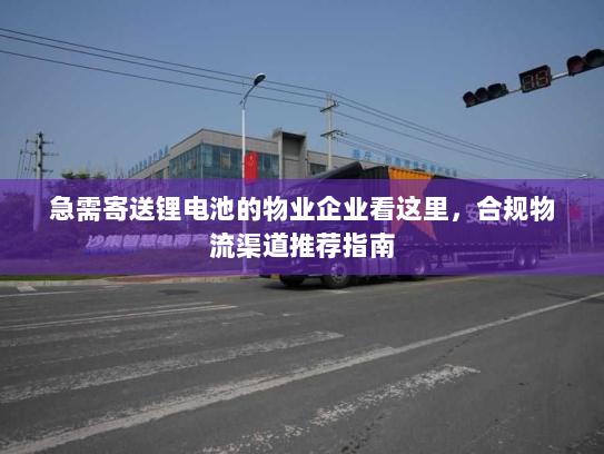 急需寄送锂电池的物业企业看这里，合规物流渠道推荐指南
