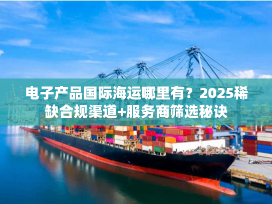 电子产品国际海运哪里有?2025稀缺合规渠道+服务商筛选秘诀 电子产品国际海运哪里有?2025稀缺合规渠道+服务商筛选秘诀