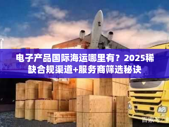 电子产品国际海运哪里有?2025稀缺合规渠道+服务商筛选秘诀 电子产品国际海运哪里有?2025稀缺合规渠道+服务商筛选秘诀