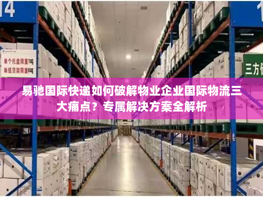 易驰国际快递如何破解物业企业国际物流三大痛点？专属解决方案全解析