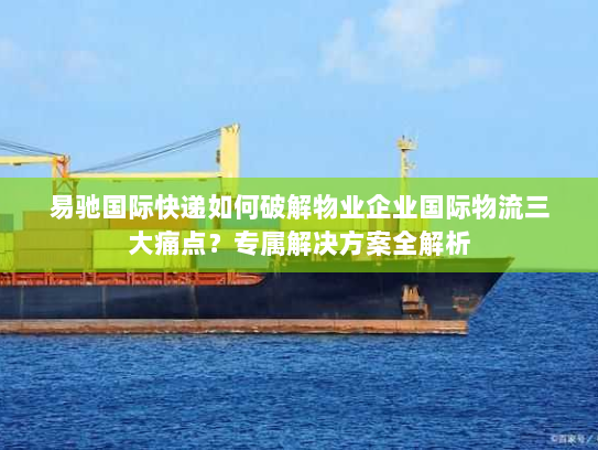易驰国际快递如何破解物业企业国际物流三大痛点？专属解决方案全解析