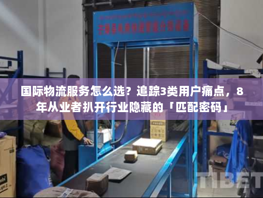 国际物流服务怎么选？追踪3类用户痛点，8年从业者扒开行业隐藏的「匹配密码」