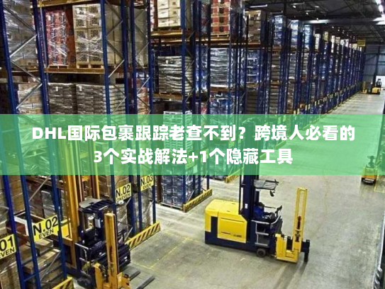 DHL国际包裹跟踪老查不到？跨境人必看的3个实战解法+1个隐藏工具