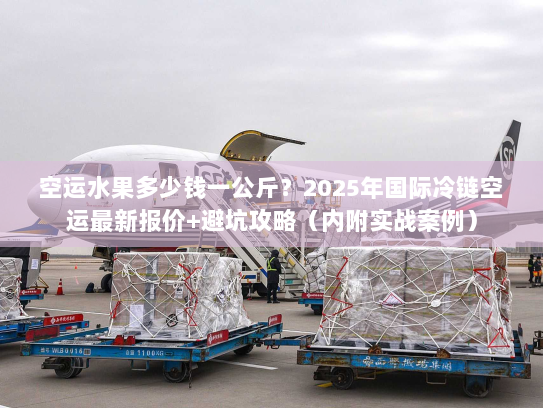 空运水果多少钱一公斤？2025年国际冷链空运最新报价+避坑攻略（内附实战案例）