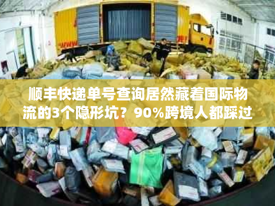 顺丰快递单号查询居然藏着国际物流的3个隐形坑？90%跨境人都踩过