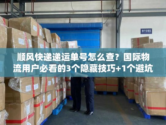 顺风快递递运单号怎么查？国际物流用户必看的3个隐藏技巧+1个避坑指南