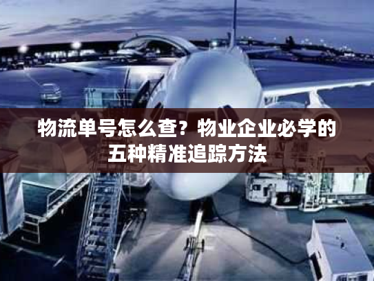 物流单号怎么查?物业企业必学的五种精准追踪方法 物流单号怎么查?物业企业必学的五种精准追踪方法