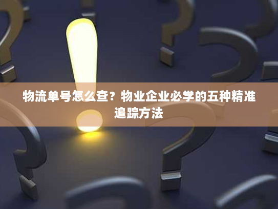 物流单号怎么查?物业企业必学的五种精准追踪方法 物流单号怎么查?物业企业必学的五种精准追踪方法