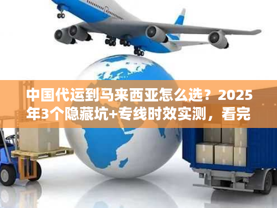中国代运到马来西亚怎么选？2025年3个隐藏坑+专线时效实测，看完省50%运费
