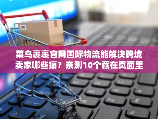 菜鸟裹裹官网国际物流能解决跨境卖家哪些痛?亲测10个藏在页面里的救急功能 菜鸟裹裹官网国际物流能解决跨境卖家哪些痛?亲测10个藏在页面里的救急功能