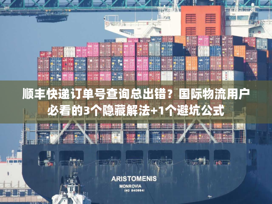 顺丰快递订单号查询总出错？国际物流用户必看的3个隐藏解法+1个避坑公式
