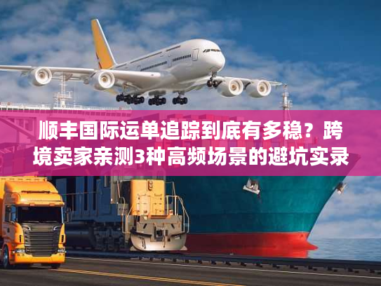 顺丰国际运单追踪到底有多稳？跨境卖家亲测3种高频场景的避坑实录
